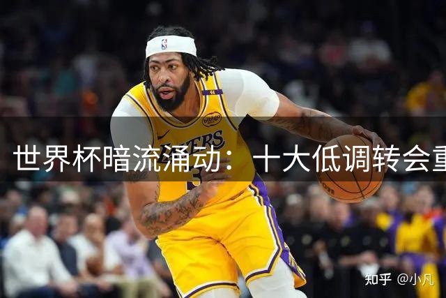 世界杯暗流涌动：十大低调转会重塑欧洲足坛格局