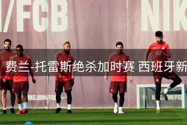 费兰-托雷斯绝杀加时赛 西班牙新英雄复刻伊涅斯塔传奇